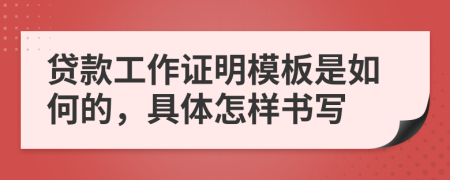貸款工作證明模板是如何的，具體怎樣書寫