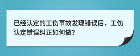 已經(jīng)認(rèn)定的工傷事故發(fā)現(xiàn)錯誤后，工傷認(rèn)定錯誤糾正如何做？