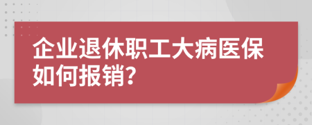 企業(yè)退休職工大病醫(yī)保如何報(bào)銷？