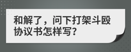 和解了，問下打架斗毆協(xié)議書怎樣寫？