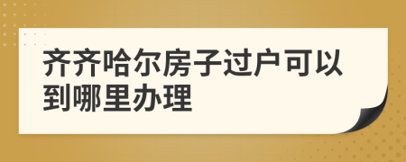 齊齊哈爾房子過戶可以到哪里辦理