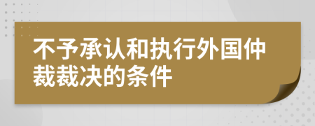 不予承認(rèn)和執(zhí)行外國仲裁裁決的條件