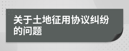 關于土地征用協(xié)議糾紛的問題