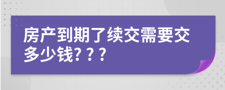 房產(chǎn)到期了續(xù)交需要交多少錢? ? ?