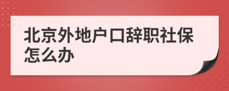 北京外地戶口辭職社保怎么辦