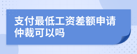 支付最低工資差額申請(qǐng)仲裁可以嗎