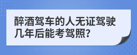 醉酒駕車的人無證駕駛幾年后能考駕照？