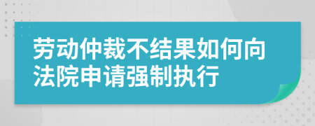 勞動(dòng)仲裁不結(jié)果如何向法院申請(qǐng)強(qiáng)制執(zhí)行