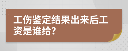 工傷鑒定結(jié)果出來后工資是誰給？