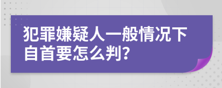 犯罪嫌疑人一般情況下自首要怎么判？