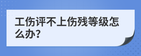 工傷評不上傷殘等級怎么辦？