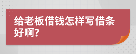 給老板借錢怎樣寫借條好啊？