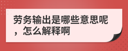 勞務輸出是哪些意思呢，怎么解釋啊