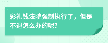 彩禮錢法院強(qiáng)制執(zhí)行了，但是不退怎么辦的呢？
