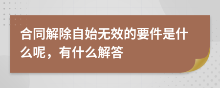 合同解除自始無效的要件是什么呢，有什么解答