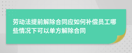 勞動法提前解除合同應(yīng)如何補償員工哪些情況下可以單方解除合同
