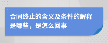 合同終止的含義及條件的解釋是哪些，是怎么回事