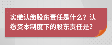 實(shí)繳認(rèn)繳股東責(zé)任是什么？認(rèn)繳資本制度下的股東責(zé)任是？