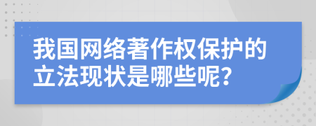 我國網(wǎng)絡(luò)著作權(quán)保護(hù)的立法現(xiàn)狀是哪些呢？