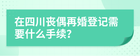 在四川喪偶再婚登記需要什么手續(xù)？