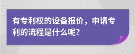 有專(zhuān)利權(quán)的設(shè)備報(bào)價(jià)，申請(qǐng)專(zhuān)利的流程是什么呢？