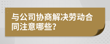 與公司協(xié)商解決勞動合同注意哪些？