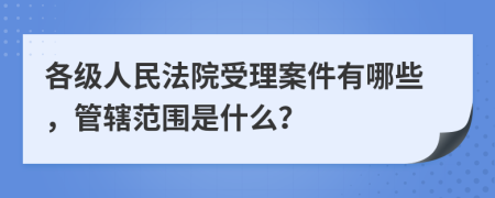 各級(jí)人民法院受理案件有哪些，管轄范圍是什么？