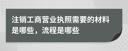 注銷工商營業(yè)執(zhí)照需要的材料是哪些，流程是哪些