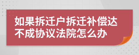 如果拆遷戶拆遷補(bǔ)償達(dá)不成協(xié)議法院怎么辦