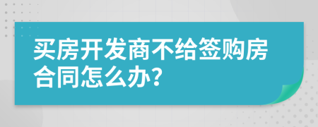 買(mǎi)房開(kāi)發(fā)商不給簽購(gòu)房合同怎么辦？