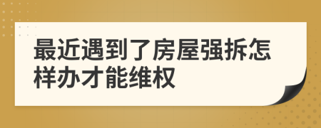 最近遇到了房屋強(qiáng)拆怎樣辦才能維權(quán)