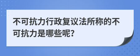 不可抗力行政復議法所稱的不可抗力是哪些呢？