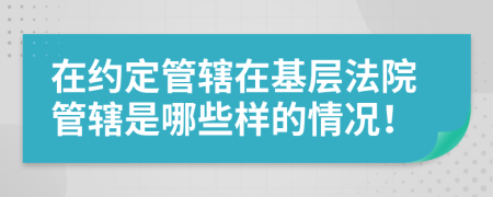 在約定管轄在基層法院管轄是哪些樣的情況！
