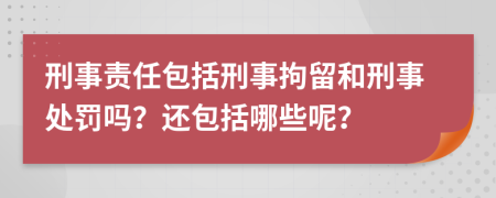 刑事責(zé)任包括刑事拘留和刑事處罰嗎？還包括哪些呢？
