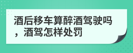 酒后移車算醉酒駕駛嗎，酒駕怎樣處罰