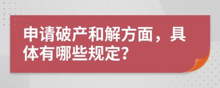 申請破產(chǎn)和解方面，具體有哪些規(guī)定？
