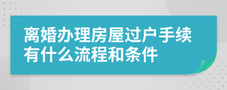 離婚辦理房屋過戶手續(xù)有什么流程和條件