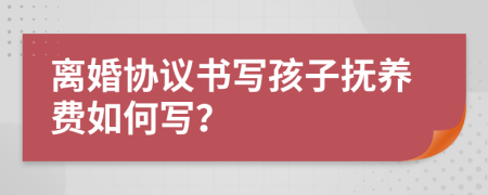 離婚協(xié)議書寫孩子撫養(yǎng)費如何寫？