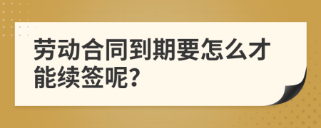 勞動合同到期要怎么才能續(xù)簽呢？