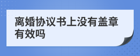 離婚協(xié)議書上沒(méi)有蓋章有效嗎