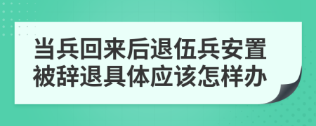 當兵回來后退伍兵安置被辭退具體應(yīng)該怎樣辦