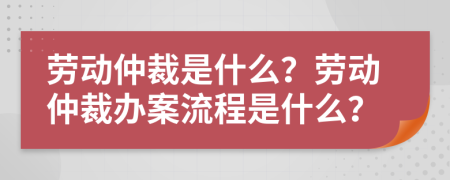 勞動(dòng)仲裁是什么？勞動(dòng)仲裁辦案流程是什么？