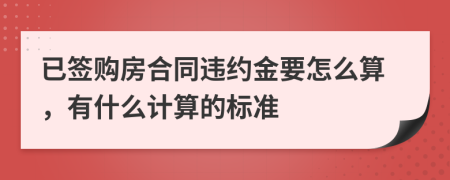 已簽購(gòu)房合同違約金要怎么算，有什么計(jì)算的標(biāo)準(zhǔn)