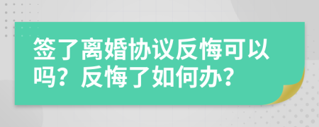 簽了離婚協(xié)議反悔可以嗎？反悔了如何辦？