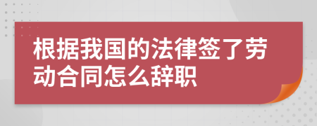 根據(jù)我國的法律簽了勞動(dòng)合同怎么辭職