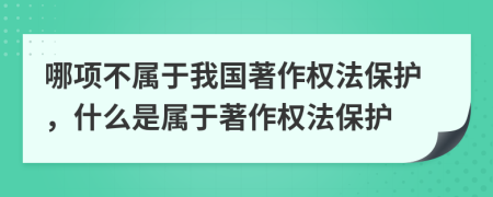 哪項不屬于我國著作權(quán)法保護，什么是屬于著作權(quán)法保護