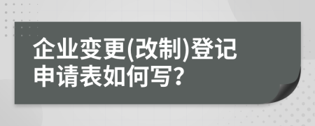 企業(yè)變更(改制)登記申請表如何寫？