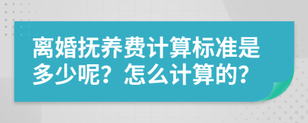離婚撫養(yǎng)費計算標準是多少呢？怎么計算的？