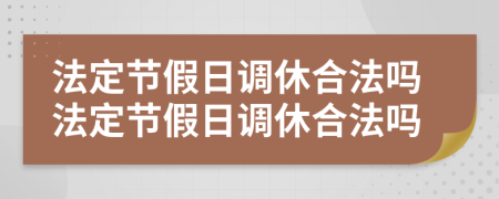 法定節(jié)假日調(diào)休合法嗎法定節(jié)假日調(diào)休合法嗎