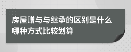 房屋贈(zèng)與與繼承的區(qū)別是什么哪種方式比較劃算